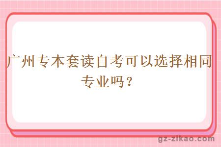 广州专本套读自考可以选择相同专业吗？