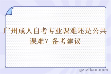 广州成人自考专业课难还是公共课难？备考建议