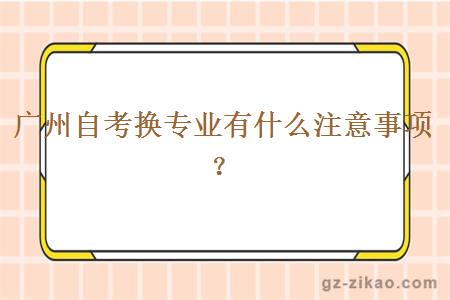 广州自考换专业有什么注意事项？