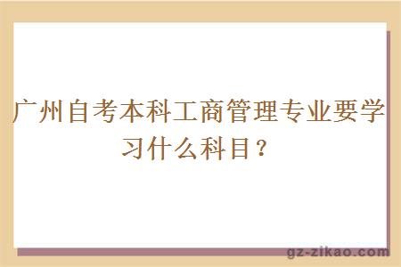 广州自考本科工商管理专业要学习什么科目？
