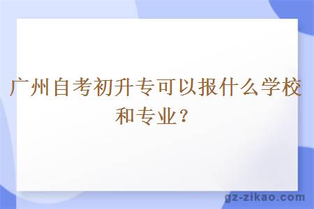 广州自考初升专可以报什么学校和专业？