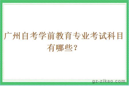 广州自考学前教育专业考试科目有哪些？