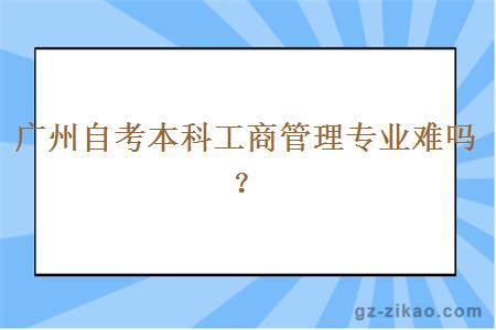 广州自考本科工商管理专业难吗？