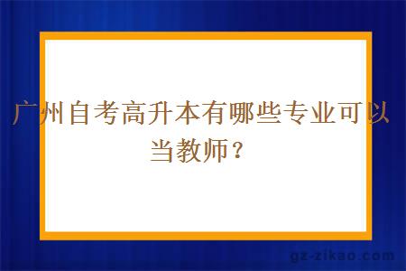 广州自考高升本有哪些专业可以当教师？