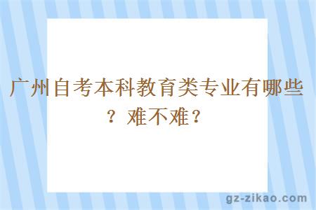 广州自考本科教育类专业有哪些？难不难？