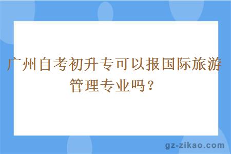 广州自考初升专可以报国际旅游管理专业吗？