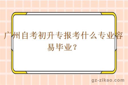 广州自考初升专报考什么专业容易毕业？