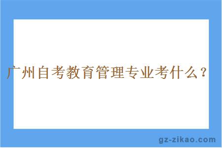 广州自考教育管理专业考什么？