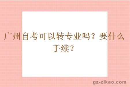 广州自考可以转专业吗？要什么手续？