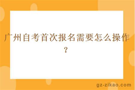 广州自考首次报名需要怎么操作？