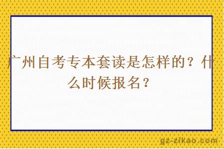 广州自考专本套读是怎样的？什么时候报名？