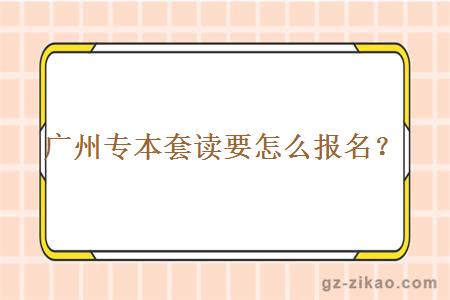 广州专本套读要怎么报名？