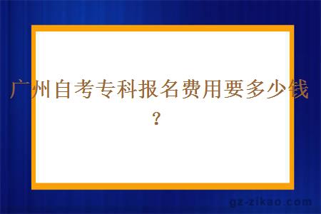 广州自考专科报名费用要多少钱？