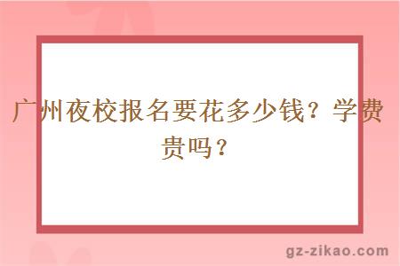 广州夜校报名要花多少钱？学费贵吗？