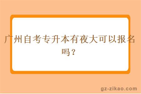 广州自考专升本有夜大可以报名吗？