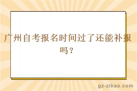 广州自考报名时间过了还能补报吗？