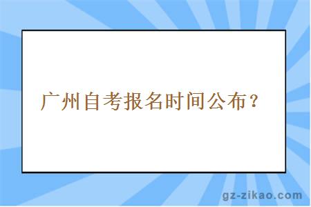 广州自考报名时间是什么时候公布？