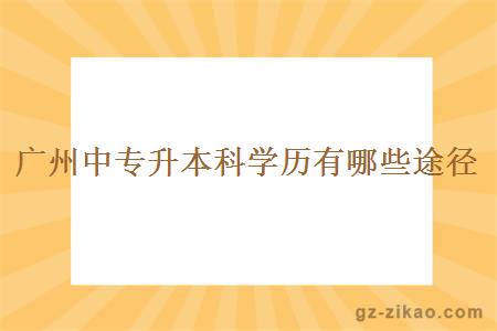 广州中专升本科学历有哪些途径