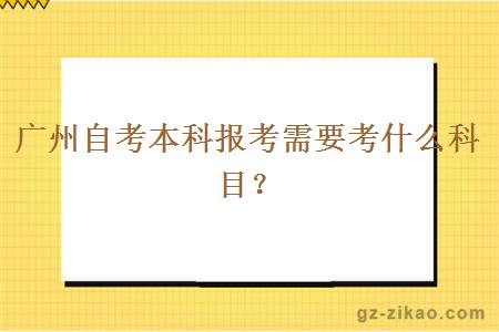 广州自考本科报考需要考什么科目？