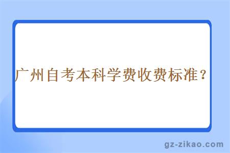 广州自考本科学费收费标准？