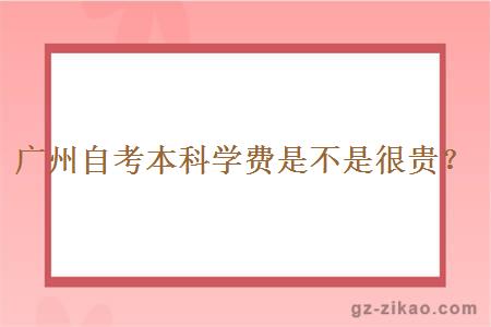 广州自考本科学费是不是很贵？