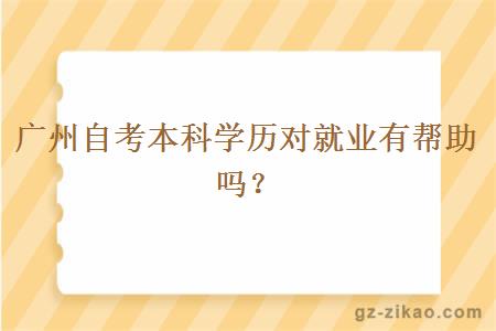 广州自考本科学历对就业有帮助吗？