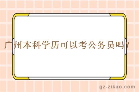 广州本科学历可以报考公务员吗？