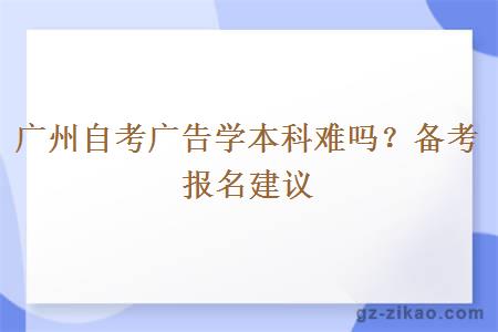 广州自考广告学本科难吗？备考报名建议