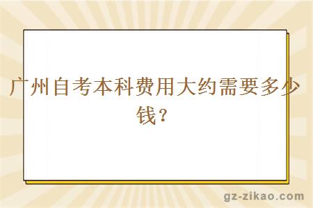 广州自考本科费用大约需要多少钱？