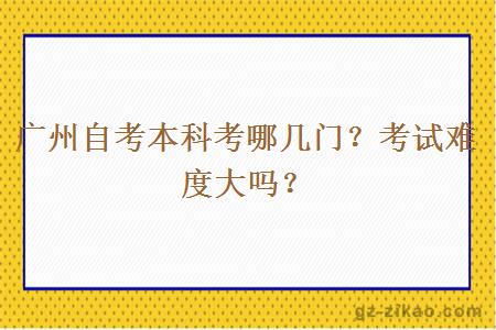 广州自考本科考哪几门？考试难度大吗？