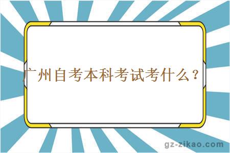 广州自考本科考试考什么？