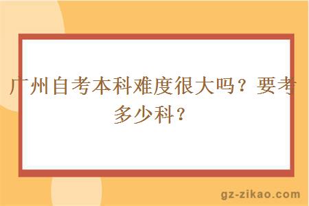 广州自考本科难度很大吗？要考多少科？