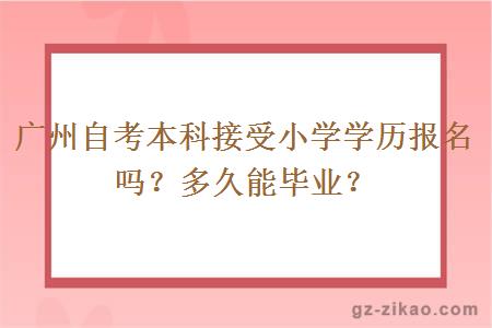 广州自考本科接受小学学历报名吗？多久能毕业？