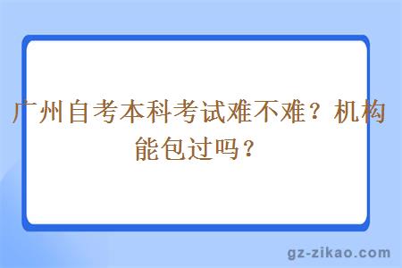 广州自考本科考试难不难？机构会包过吗？