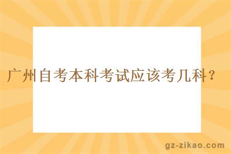 广州自考本科考试应该考几科？