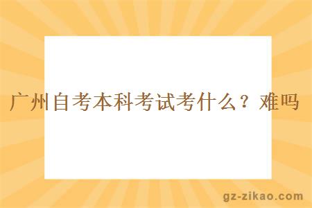 广州自考本科考试考什么？难吗