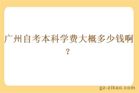 广州自考本科学费大概多少钱啊？