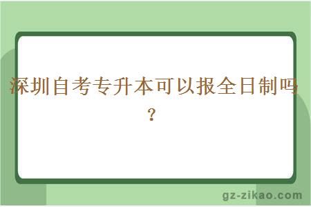 深圳自考专升本可以报全日制吗？