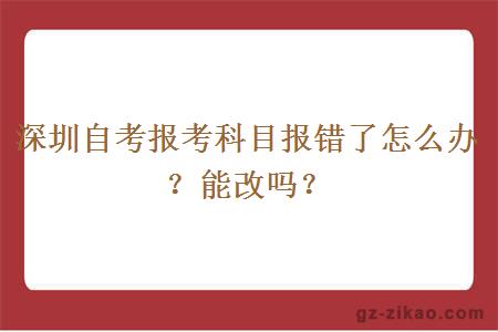 深圳自考报考科目报错了怎么办？能改吗？