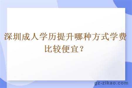 深圳成人学历提升哪种方式学费比较便宜？