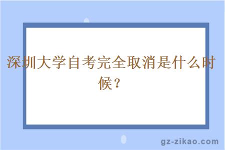 深圳大学自考完全取消是什么时候？