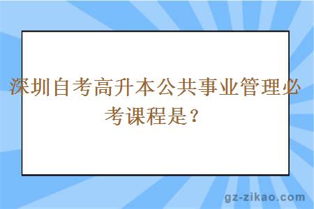 深圳自考高升本公共事业管理必考课程是？