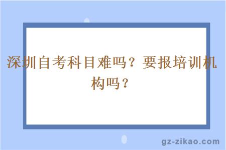 深圳自考科目难吗？要报培训机构吗？