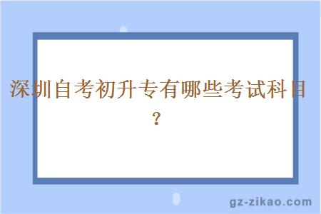 深圳自考初升专有哪些考试科目？