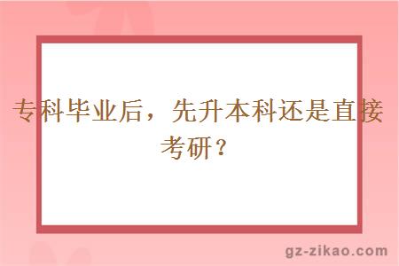 专科毕业后，先升本科还是直接考研？