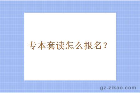 专本套读怎么报名？