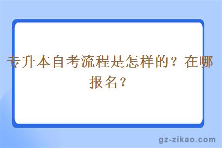 专升本自考流程是怎样的？在哪报名？