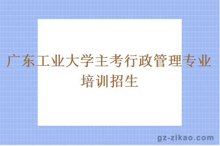 广东工业大学主考行政管理专业培训招生