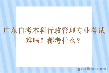 广东自考本科行政管理专业考试难吗？都考什么？