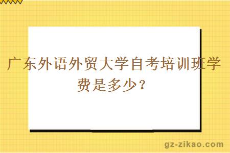 广东外语外贸大学自考培训班学费是多少？